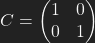 C= \left(\begin{matrix}                 1 & 0\\                 0 & 1\\                  \end{matrix}\right)