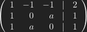 \left( \begin{array}{rrrrr} 1 & -1 & -1 & | & 2 \\ 1 & 0 & a & | & 1 \\ 1 & a & 0 & | & 1\\ \end{array}\right)