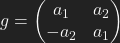 g=\left(\begin{matrix}                               a_{1}  & a_{2}\\              \(-a_{2} & a_{1}\\              \end{matrix}\right)