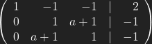 \left( \begin{array}{rrrrr} 1 & -1 & -1 & | & 2 \\ 0 & 1 & a+1 & | & -1 \\ 0 & a+1 & 1 & | & -1\\ \end{array}\right)