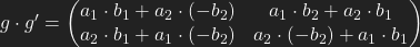 g\cdot g'=\left(\begin{matrix}                                                                                          a_{1}\cdot b_{1}+a_{2}\cdot (-b_{2})  & a_{1}\cdot                                                                                          b_{2}+a_{2}\cdot b_{1}\\                                                                                          \-a_{2}\cdot b_{1}+a_{1}\cdot (-b_{2})  & a_{2}\cdot (-b_{2})+a_{1}\cdot                                                                                          b_{1}\\                                                                                           \end{matrix}\right)