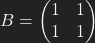 B=\left(\begin{matrix} 1 & 1 \\ 1 & 1 \end{matrix}\right)