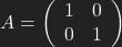 A= \left ( \begin{array}{cc} 1 & 0 \\ 0 & 1 \end{array} \right)