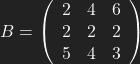 B=\left( \begin{array}{ccc}2& 4& 6 \\2& 2& 2\\5& 4& 3 \end{array} \right)