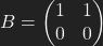 B=\left(\begin{matrix} 1 & 1 \\ 0 & 0 \end{matrix}\right)