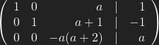 \left( \begin{array}{rrrrr} 1 & 0 & a & | & 1 \\ 0 & 1 & a+1 & | & -1 \\ 0 & 0 & -a(a+2) & | & a\\ \end{array}\right)