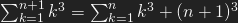 \sum_{k=1}^{n+1} k^{3}=\sum_{k=1}^{n}k^{3}+(n+1)^{3}